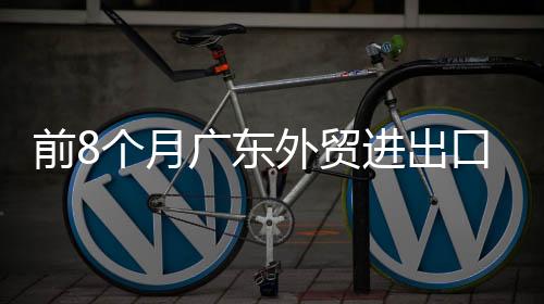 前8个月广东外贸进出口5.95万亿元 较去年同期增长12.8%